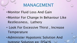 MANAGEMENT
•Monitor Fluid Loss And Gain
•Monitor For Change In Behaviour Like
Restlessness, Lathery
• Look For Excessive Thirst , Increase
Temperature
•Administer Hypotonic Solution And
 