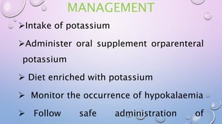 MANAGEMENT
Intake of potassium
Administer oral supplement orparenteral
potassium
 Diet enriched with potassium
 Monitor the occurrence of hypokalaemia
 Follow safe administration of
 