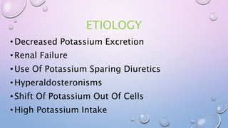 ETIOLOGY
•Decreased Potassium Excretion
•Renal Failure
•Use Of Potassium Sparing Diuretics
•Hyperaldosteronisms
•Shift Of Potassium Out Of Cells
•High Potassium Intake
 