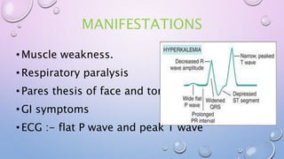 MANIFESTATIONS
•Muscle weakness.
•Respiratory paralysis
•Pares thesis of face and tongue
•GI symptoms
•ECG :- flat P wave and peak T wave
 
