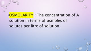 •OSMOLARITY : The concentration of A
solution in terms of osmoles of
solutes per litre of solution.
 