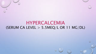 HYPERCALCEMIA
(SERUM CA LEVEL > 5.5MEQ/L OR 11 MG/DL)
 