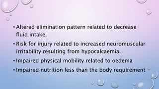 • Altered elimination pattern related to decrease
fluid intake.
• Risk for injury related to increased neuromuscular
irritability resulting from hypocalcaemia.
• Impaired physical mobility related to oedema
• Impaired nutrition less than the body requirement
 