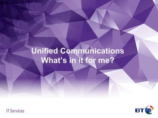 Unified Communications
What’s in it for me?
 