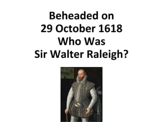Beheaded on
29 October 1618
Who Was
Sir Walter Raleigh?
 