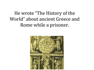 He wrote “The History of the
World” about ancient Greece and
Rome while a prisoner.
 