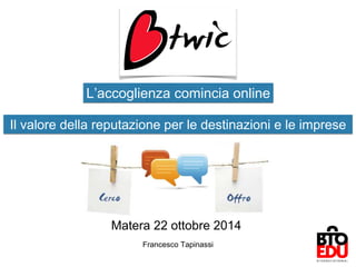 Francesco Tapinassi
L’accoglienza comincia online
Matera 22 ottobre 2014
Il valore della reputazione per le destinazioni e le imprese
 