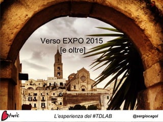 Verso EXPO 2015
[e oltre]
L’esperienza del #TDLAB @sergiocagol
 