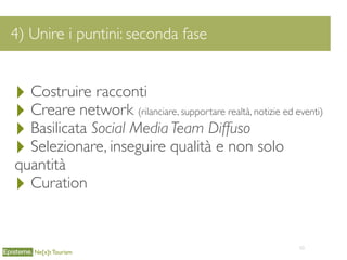 50
4) Unire i puntini: seconda fase
Ne[x]t Tourism
‣ Costruire racconti
‣ Creare network (rilanciare, supportare realtà, notizie ed eventi)
‣ Basilicata Social Media Team Diffuso
‣ Selezionare, inseguire qualità e non solo
quantità
‣ Curation
 