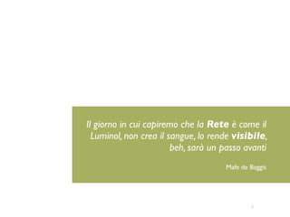 8
Il giorno in cui capiremo che la Rete è come il
Luminol, non crea il sangue, lo rende visibile,
beh, sarà un passo avanti
Mafe de Baggis
 
