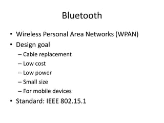 Bluetooth
• Wireless Personal Area Networks (WPAN)
• Design goal
– Cable replacement
– Low cost
– Low power
– Small size
–...