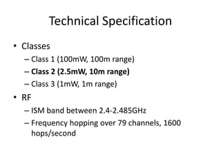 Technical Specification
• Classes
– Class 1 (100mW, 100m range)
– Class 2 (2.5mW, 10m range)
– Class 3 (1mW, 1m range)
• R...
