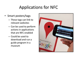 Applications for NFC
• Smart posters/tags
– These tags can link to
relevant websites
– Can be used to perform
actions in a...