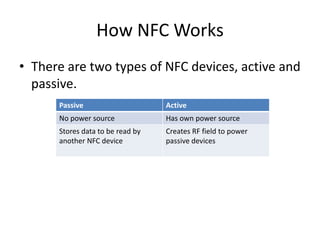 How NFC Works
• There are two types of NFC devices, active and
passive.
Passive Active
No power source Has own power sourc...