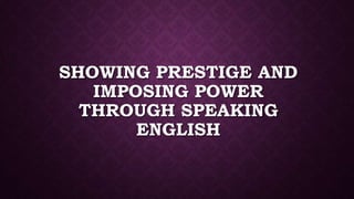 SHOWING PRESTIGE AND
IMPOSING POWER
THROUGH SPEAKING
ENGLISH
 