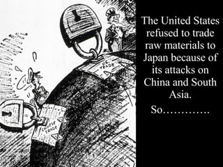 The United States refused to trade raw materials to Japan because of its attacks on China and South Asia. So…………. 