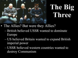 The Big Three The Allies? But were they Allies? British believed USSR wanted to dominate Europe US believed Britain wanted to expand British imperial power USSR believed western countries wanted to destroy Communism 