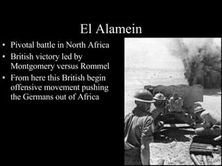 El Alamein Pivotal battle in North Africa British victory led by Montgomery versus Rommel From here this British begin offensive movement pushing the Germans out of Africa 