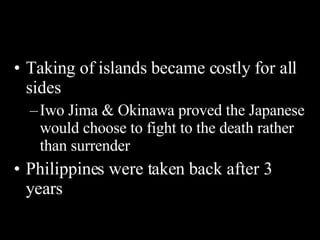 Taking of islands became costly for all sides Iwo Jima & Okinawa proved the Japanese would choose to fight to the death rather than surrender Philippines were taken back after 3 years 