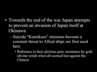 Towards the end of the war Japan attempts to prevent an invasion of Japan itself at Okinawa  Suicide “Kamikaze” missions become a constant threat to Allied ships are first used here Reference to their glorious past; assistance by gods (divine wind) when all seemed lost against the Chinese 