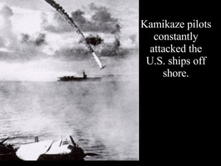 Kamikaze pilots constantly attacked the U.S. ships off shore. 