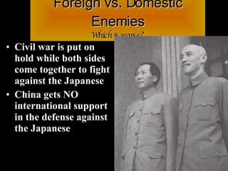 Foreign vs. Domestic Enemies Which is worse? Civil war is put on hold while both sides come together to fight against the Japanese China gets NO international support in the defense against the Japanese 