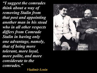 “ I suggest the comrades think about a way of removing Stalin from that post and appointing another man in his stead who in all other respects differs from Comrade Stalin in having only one advantage, namely, that of being more tolerant, more loyal, more polite, and more considerate to the comrades.” Vladimir Lenin 
