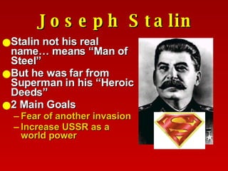 Joseph Stalin Stalin not his real name… means “Man of Steel” But he was far from Superman in his “Heroic Deeds” 2 Main Goals Fear of another invasion Increase USSR as a world power 