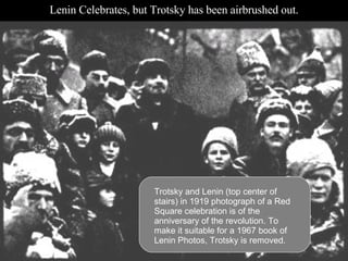 Lenin Celebrates, but Trotsky has been airbrushed out. Trotsky and Lenin (top center of stairs) in 1919 photograph of a Red Square celebration is of the anniversary of the revolution. To make it suitable for a 1967 book of Lenin Photos, Trotsky is removed.  