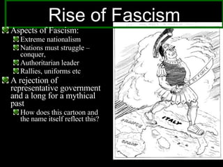 Rise of Fascism Aspects of Fascism: Extreme nationalism Nations must struggle – conquer, Authoritarian leader  Rallies, uniforms etc A rejection of representative government and a long for a mythical past How does this cartoon and the name itself reflect this? 
