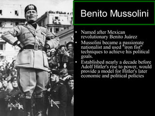 Named after Mexican revolutionary Benito Juárez Mussolini became a passionate nationalist and used "iron fist" techniques to achieve his political goals. Established nearly a decade before Adolf Hitler's rise to power, would provide a model for Hitler's later economic and political policies  Benito Mussolini 