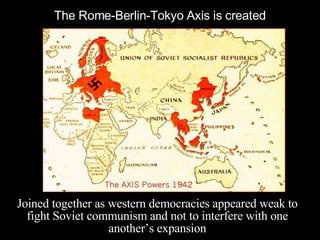 The Rome-Berlin-Tokyo Axis is created Joined together as western democracies appeared weak to fight Soviet communism and not to interfere with one another’s expansion 