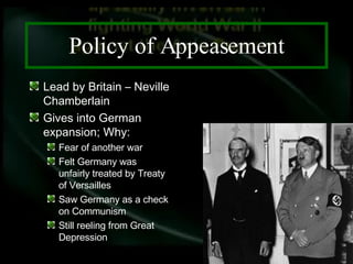 Policy of Appeasement Lead by Britain – Neville Chamberlain Gives into German expansion; Why: Fear of another war Felt Germany was unfairly treated by Treaty of Versailles Saw Germany as a check on Communism Still reeling from Great Depression 
