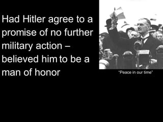 Had Hitler agree to a promise of no further military action – believed him to be a man of honor “Peace in our time” 