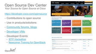 Open Source Dev Center
Your Source for Open Source at Cisco
https://developer.cisco.com/opensource
• Contributions to open source
• Use in products/solutions
• Community forums, blogs
• Developer VMs
• Developer Events
• IETF Hackathon
• Newcomer Training for OpenStack
 