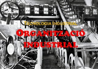 TECNOLOGIA INDUSTRIAL
ORGANITZACIÓ
INDUSTRIAL
 