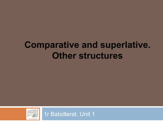 1r Batxillerat. Unit 1
Comparative and superlative.
Other structures
 