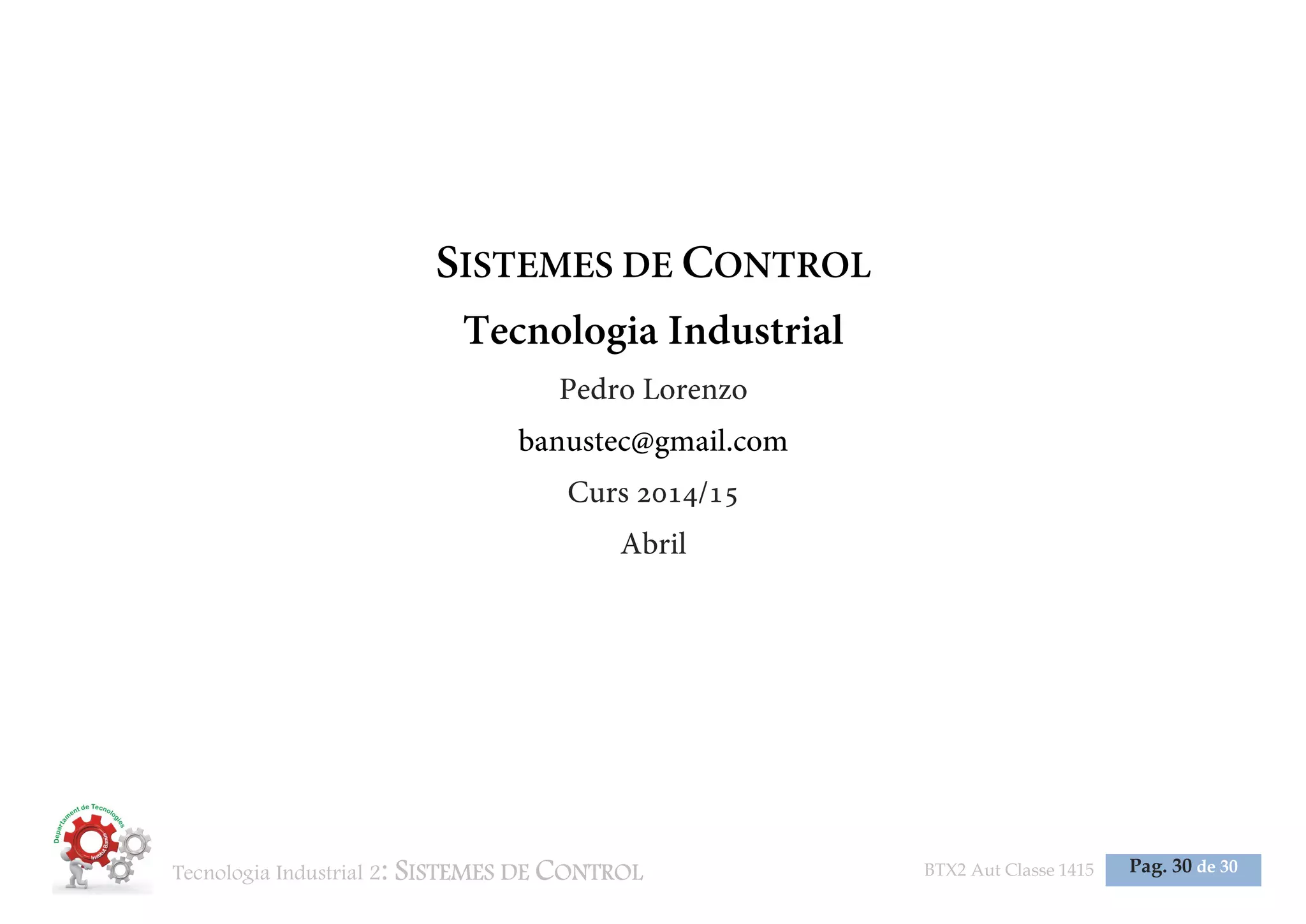 Tecnologia Industrial 2: SISTEMES DE CONTROL BTX2 Aut Classe 1415 Pag. 30 de 30
SISTEMES DE CONTROL
Tecnologia Industrial
Pedro Lorenzo
banustec@gmail.com
Curs 2014/15
Abril
 