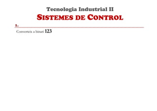 Tecnologia Industrial II
SISTEMES DE CONTROL
1.
Converteix a binari 123
 