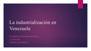 La industrialización en
Venezuela
ESTUDIANTE: LUIS ANGEL RUIZ BRAVO
C.I: 29.704.976
CARRERA: INFORMATICA
 