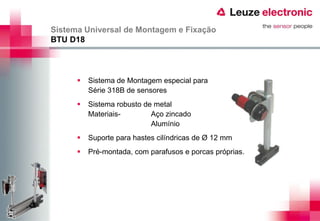 Sistema Universal de Montagem e Fixação
BTU D18



         Sistema de Montagem especial para
          Série 318B de sensores
         Sistema robusto de metal
          Materiais-        Aço zincado
                            Alumínio
         Suporte para hastes cilíndricas de Ø 12 mm
         Pré-montada, com parafusos e porcas próprias.
 