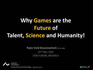 Rajiv Vaid Basaiawmoit, Ph.D., MBA
22nd Nov. 2016
CSW-EUROPE, BRUSSELS
Why Games are the
Future of
Talent, Science and Humanity!
Faculty of Science & Technology @rajiv_VB@AarhusUni
 