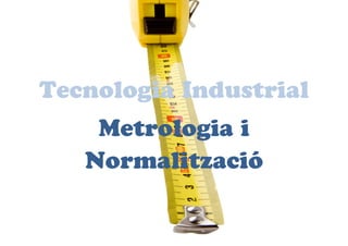 Tecnologia Industrial
Metrologia i
Normalització
 