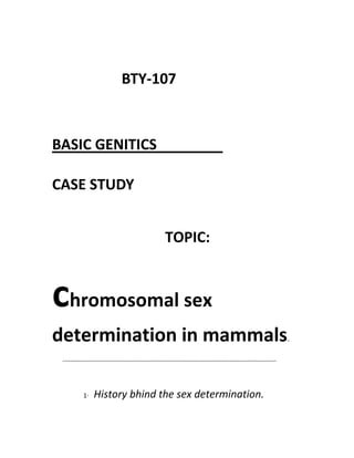 BTY-107
BASIC GENITICS
CASE STUDY
TOPIC:
chromosomal sex
determination in mammals.
--------------------------------------------------------------------------------------------------------------
1· History bhind the sex determination.
 