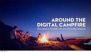 AROUND THE
DIGITAL CAMPFIRE
TELLING STORIES IN AN ONLINE SPACE
Sunday, April 27, 14
 