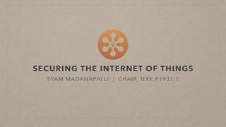 SECURING THE INTERNET OF THINGS
SYAM MADANAPALLI | CHAIR, IEEE P1931.1
 