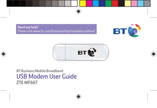 1
Xxx
BT Business Mobile Broadband
USB Modem User Guide
ZTE MF667
Need any help?
Please visit www.bt.com/business/help/mobilebroadband
 