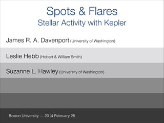 Spots & Flares 
Stellar Activity with Kepler
Leslie Hebb (Hobart & William Smith)
James R. A. Davenport (University of Washington)
!1
Suzanne L. Hawley (University of Washington)
Boston University — 2014 February 25
 