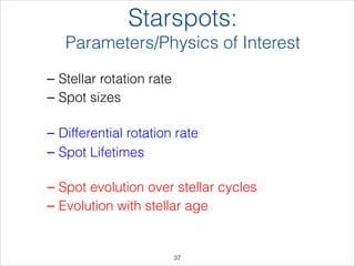 – Stellar rotation rate
– Spot sizes 
– Differential rotation rate
– Spot Lifetimes 
– Spot evolution over stellar cycles
– Evolution with stellar age
Starspots:
Parameters/Physics of Interest
!37
 