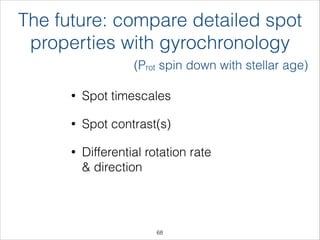 The future: compare detailed spot
properties with gyrochronology
• Spot timescales
• Spot contrast(s)
• Differential rotation rate 
& direction
(Prot spin down with stellar age)
!68
 